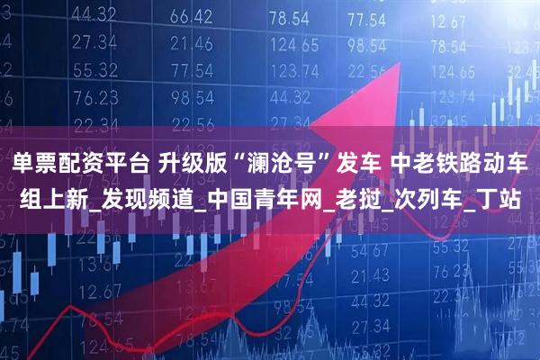 单票配资平台 升级版“澜沧号”发车 中老铁路动车组上新_发现频道_中国青年网_老挝_次列车_丁站