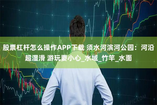 股票杠杆怎么操作APP下载 须水河滨河公园：河沿超湿滑 游玩要小心_水域_竹竿_水面