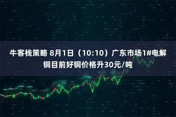 牛客栈策略 8月1日（10:10）广东市场1#电解铜目前好铜价格升30元/吨