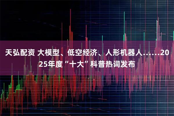天弘配资 大模型、低空经济、人形机器人……2025年度“十大”科普热词发布