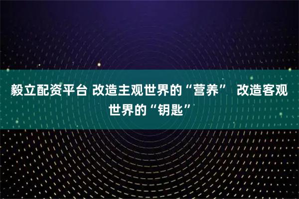 毅立配资平台 改造主观世界的“营养”  改造客观世界的“钥匙”