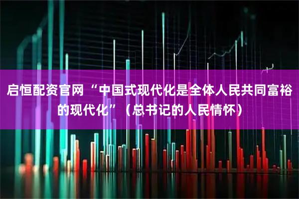 启恒配资官网 “中国式现代化是全体人民共同富裕的现代化”(总书记的人民情怀)