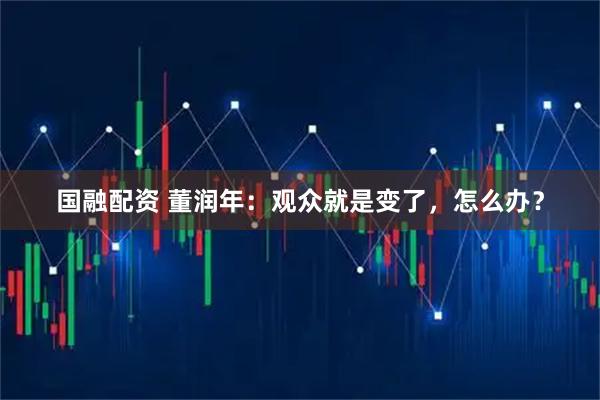 国融配资 董润年:观众就是变了,怎么办?