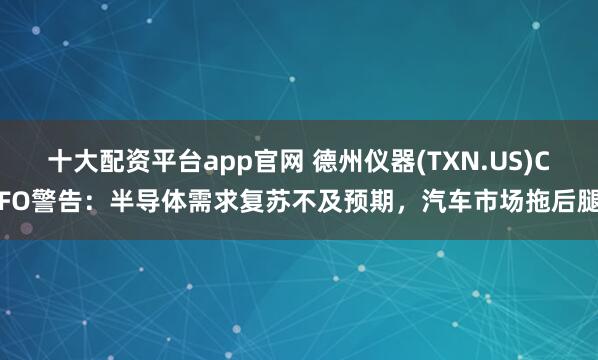 十大配资平台app官网 德州仪器(TXN.US)CFO警告:半导体需求复苏不及预期,汽车市场拖后腿