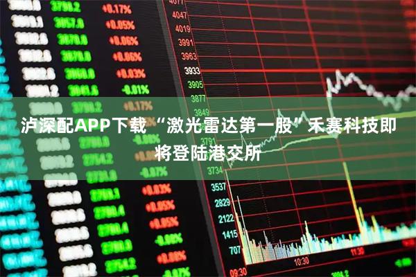泸深配APP下载 “激光雷达第一股”禾赛科技即将登陆港交所