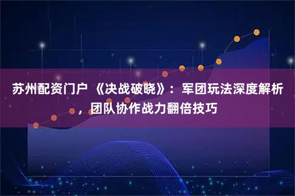 苏州配资门户 《决战破晓》:军团玩法深度解析,团队协作战力翻倍技巧
