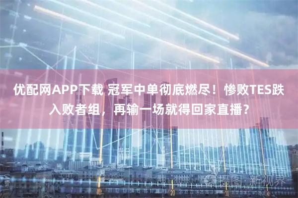 优配网APP下载 冠军中单彻底燃尽!惨败TES跌入败者组,再输一场就得回家直播?