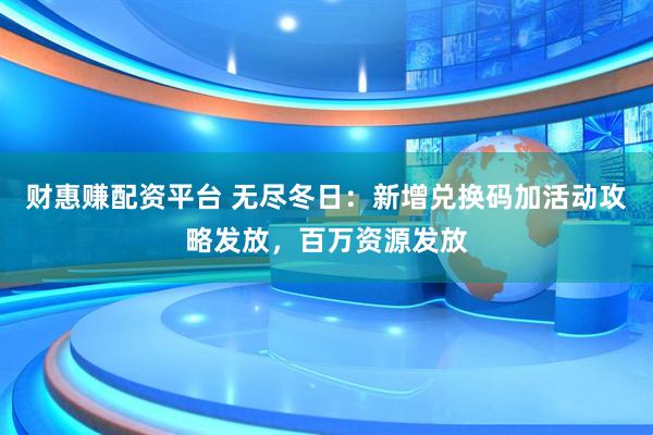 财惠赚配资平台 无尽冬日:新增兑换码加活动攻略发放,百万资源发放