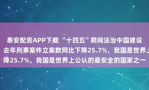 泰安配资APP下载 “十四五”期间法治中国建设有何成就?中央政法委:去年刑事案件立案数同比下降25.7%,我国是世界上公认的最安全的国家之一