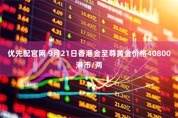 优先配官网 9月21日香港金至尊黄金价格40800港币/两