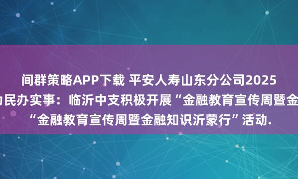 间群策略APP下载 平安人寿山东分公司2025年金融教育宣传周•为民办实事:临沂中支积极开展“金融教育宣传周暨金融知识沂蒙行”活动.