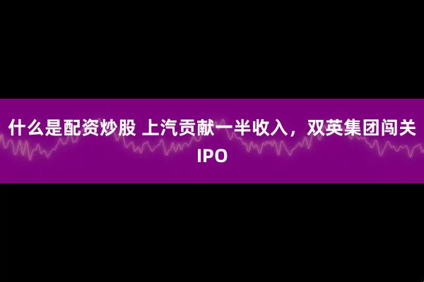 什么是配资炒股 上汽贡献一半收入,双英集团闯关IPO