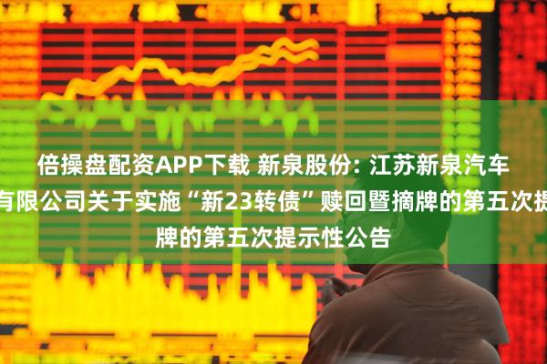 倍操盘配资APP下载 新泉股份: 江苏新泉汽车饰件股份有限公司关于实施“新23转债”赎回暨摘牌的第五次提示性公告