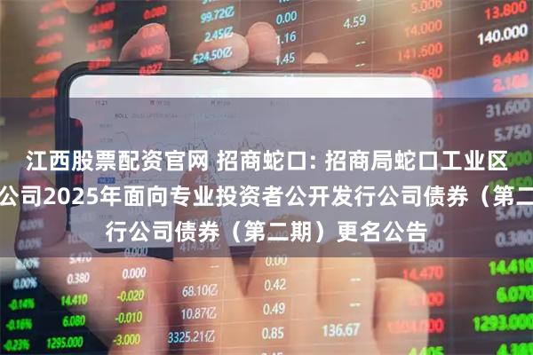 江西股票配资官网 招商蛇口: 招商局蛇口工业区控股股份有限公司2025年面向专业投资者公开发行公司债券(第二期)更名公告