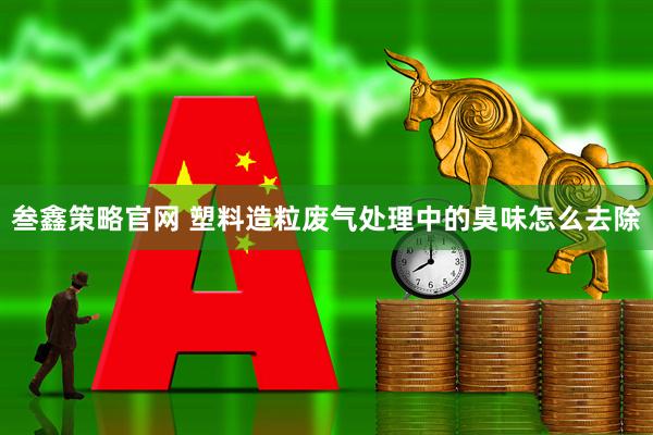 叁鑫策略官网 塑料造粒废气处理中的臭味怎么去除