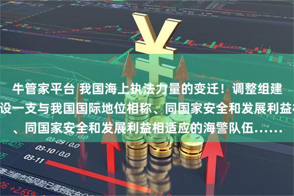 牛管家平台 我国海上执法力量的变迁！调整组建武警海警总队，加快建设一支与我国国际地位相称、同国家安全和发展利益相适应的海警队伍……