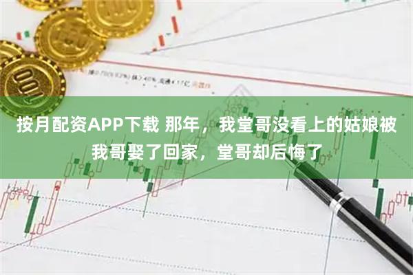 按月配资APP下载 那年,我堂哥没看上的姑娘被我哥娶了回家,堂哥却后悔了