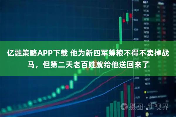 亿融策略APP下载 他为新四军筹粮不得不卖掉战马，但第二天老百姓就给他送回来了