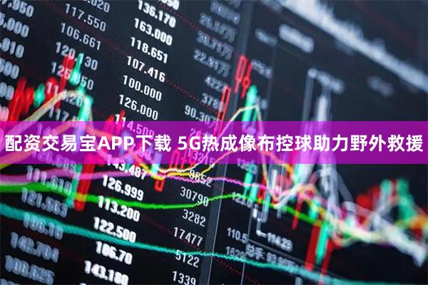 配资交易宝APP下载 5G热成像布控球助力野外救援
