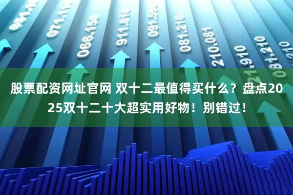 股票配资网址官网 双十二最值得买什么？盘点2025双十二十大超实用好物！别错过！