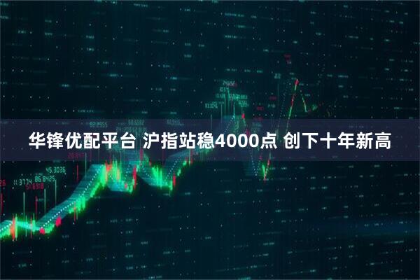 华锋优配平台 沪指站稳4000点 创下十年新高