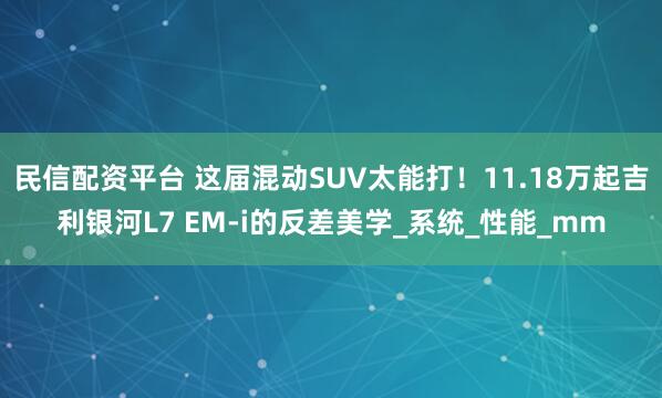 民信配资平台 这届混动SUV太能打!11.18万起吉利银河L7 EM-i的反差美学_系统_性能_mm