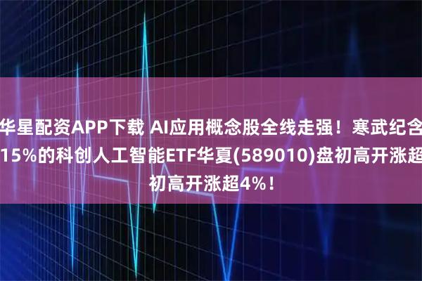 华星配资APP下载 AI应用概念股全线走强!寒武纪含量超15%的科创人工智能ETF华夏(589010)盘初高开涨超4%!