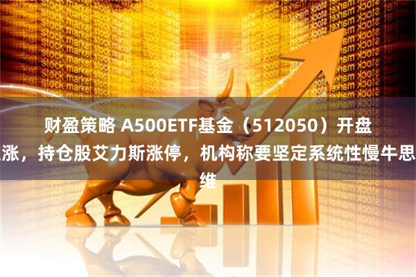 财盈策略 A500ETF基金（512050）开盘上涨，持仓股艾力斯涨停，机构称要坚定系统性慢牛思维