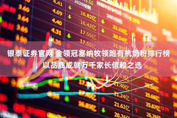 银泰证券官网 金领冠塞纳牧领跑有机奶粉排行榜,以品质成就万千家长信赖之选