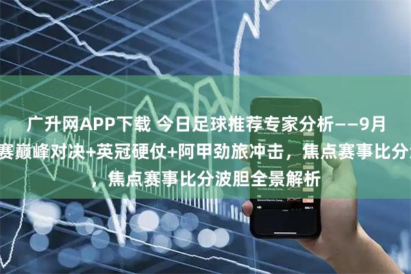 广升网APP下载 今日足球推荐专家分析——9月5日欧联资格赛巅峰对决+英冠硬仗+阿甲劲旅冲击，焦点赛事比分波胆全景解析