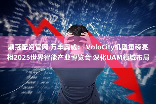 鼎冠配资官网 万丰奥威： VoloCity机型重磅亮相2025世界智能产业博览会 深化UAM领域布局