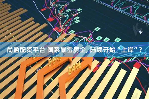 尚盈配资平台 闽系暴雷房企, 陆续开始“上岸”?
