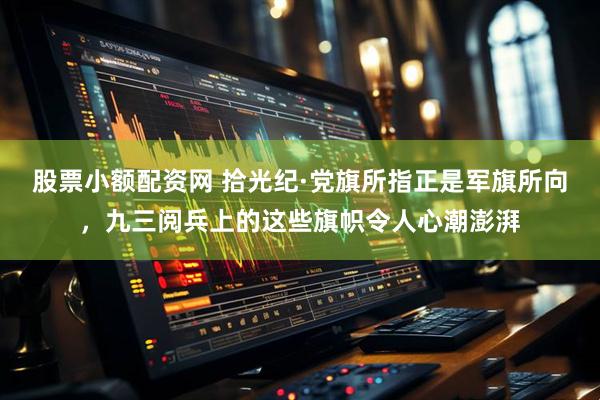 股票小额配资网 拾光纪·党旗所指正是军旗所向，九三阅兵上的这些旗帜令人心潮澎湃