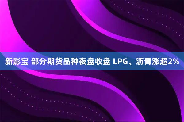 新影宝 部分期货品种夜盘收盘 LPG、沥青涨超2%