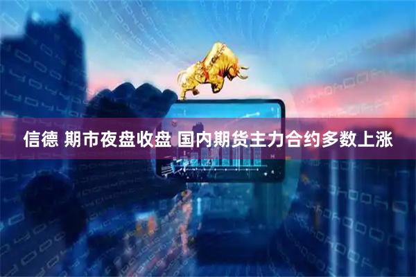 信德 期市夜盘收盘 国内期货主力合约多数上涨